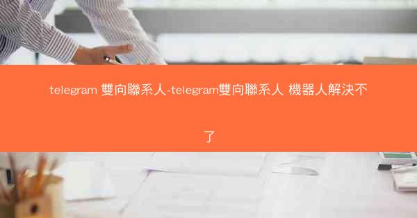 telegram 雙向聯系人-telegram雙向聯系人 機器人解決不了
