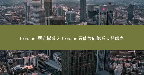 telegram 雙向聯系人-telegram只能雙向聯系人發信息