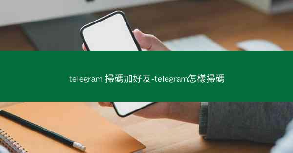 telegram 掃碼加好友-telegram怎樣掃碼