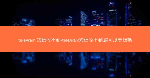 telegram 短信收不到-telegram短信收不到,還可以登錄嗎