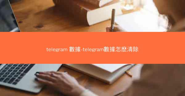 telegram 數據-telegram數據怎麽清除