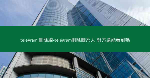 telegram 刪除線-telegram刪除聯系人 對方還能看到嗎