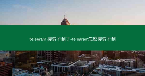 telegram 搜索不到了-telegram怎麽搜索不到