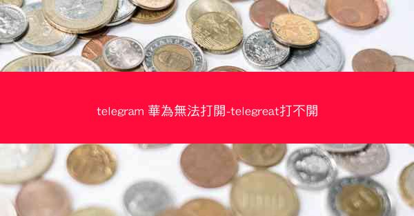 telegram 華為無法打開-telegreat打不開