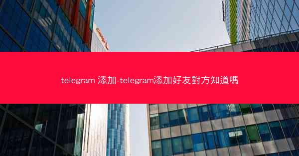 telegram 添加-telegram添加好友對方知道嗎