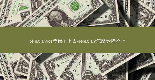 telegramios登錄不上去-telegram怎麽登陸不上