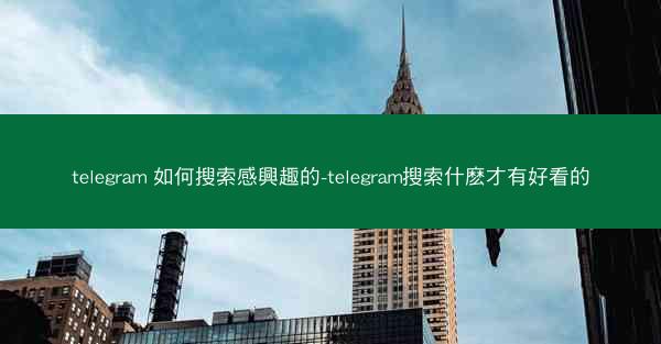 telegram 如何搜索感興趣的-telegram搜索什麽才有好看的