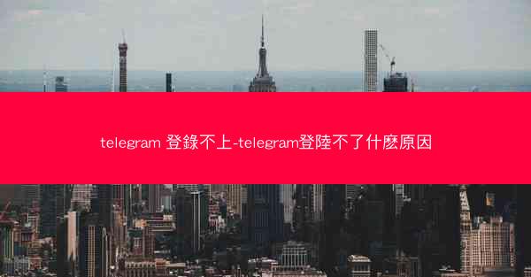 telegram 登錄不上-telegram登陸不了什麽原因