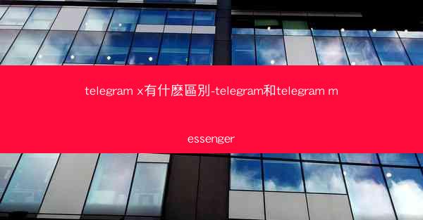 telegram x有什麽區別-telegram和telegram messenger