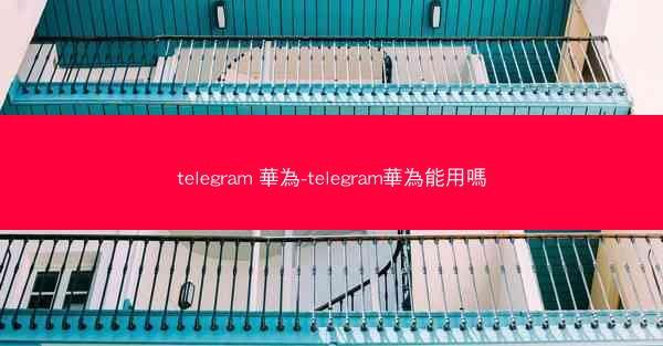 telegram 華為-telegram華為能用嗎