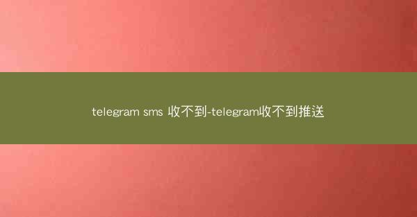telegram sms 收不到-telegram收不到推送