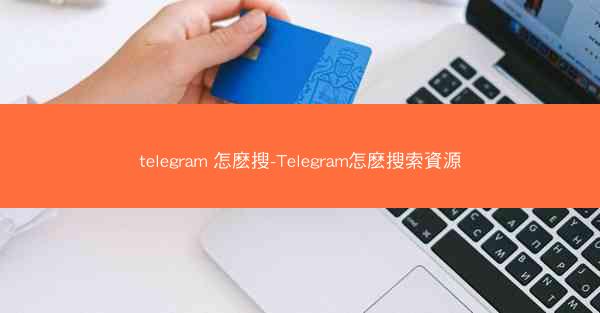 telegram 怎麽搜-Telegram怎麽搜索資源