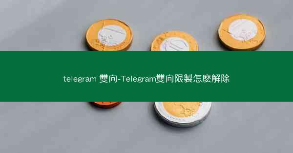 telegram 雙向-Telegram雙向限製怎麽解除