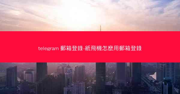 telegram 郵箱登錄-紙飛機怎麽用郵箱登錄