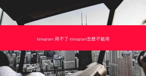telegram 用不了-telegram怎麽不能用