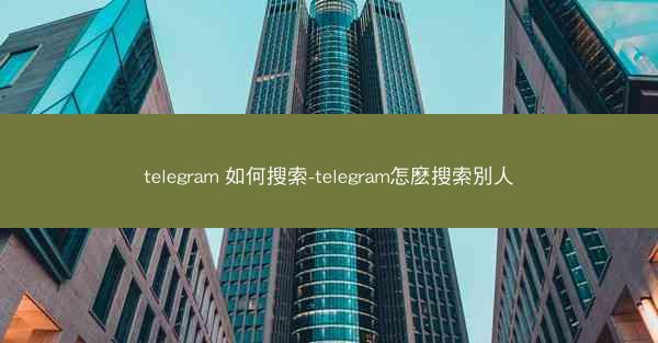 telegram 如何搜索-telegram怎麽搜索別人