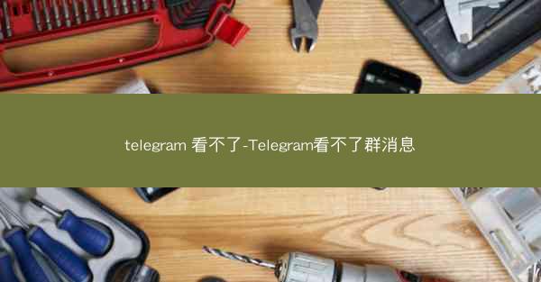 telegram 看不了-Telegram看不了群消息