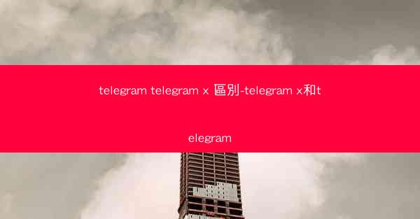 telegram telegram x 區別-telegram x和telegram