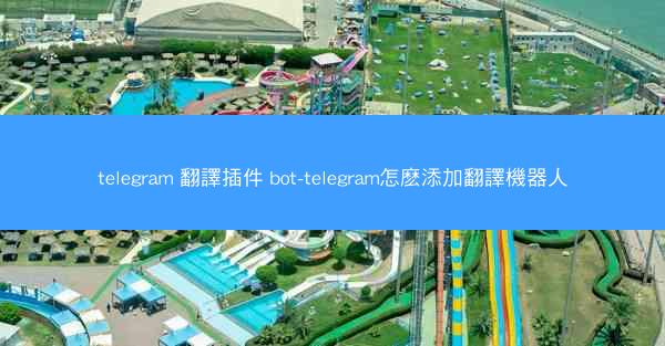 telegram 翻譯插件 bot-telegram怎麽添加翻譯機器人