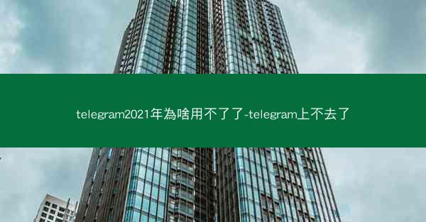 telegram2021年為啥用不了了-telegram上不去了