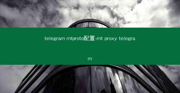telegram mtproto配置-mt proxy telegram