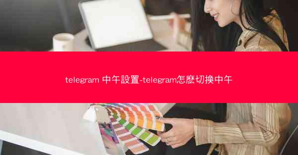 telegram 中午設置-telegram怎麽切換中午