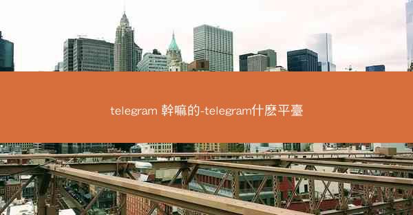 telegram 幹嘛的-telegram什麽平臺