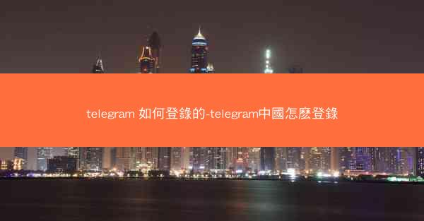 telegram 如何登錄的-telegram中國怎麽登錄