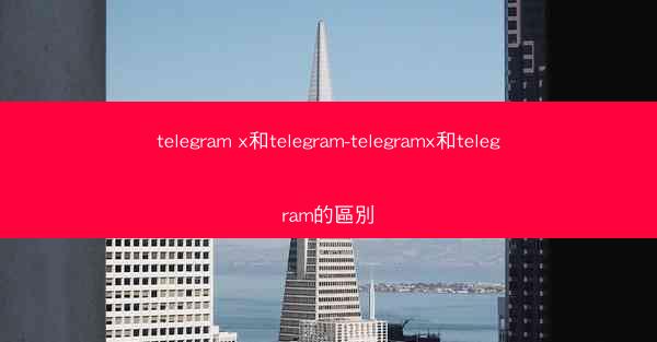 telegram x和telegram-telegramx和telegram的區別