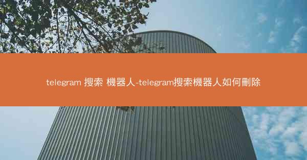 telegram 搜索 機器人-telegram搜索機器人如何刪除