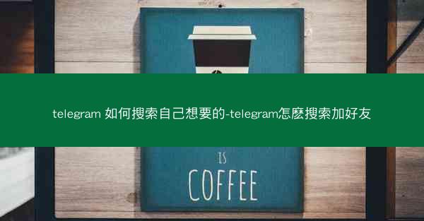 telegram 如何搜索自己想要的-telegram怎麽搜索加好友