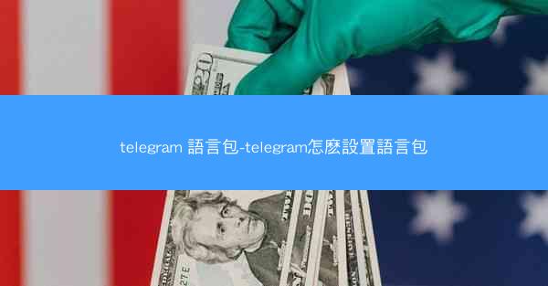 telegram 語言包-telegram怎麽設置語言包
