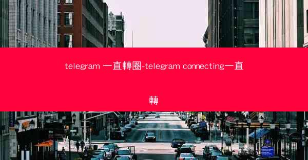telegram 一直轉圈-telegram connecting一直轉