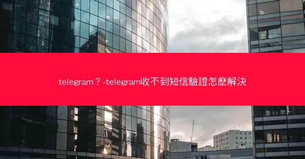 telegram？-telegram收不到短信驗證怎麽解決