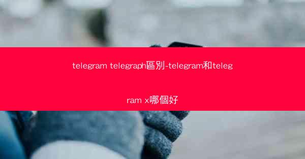 telegram telegraph區別-telegram和telegram x哪個好