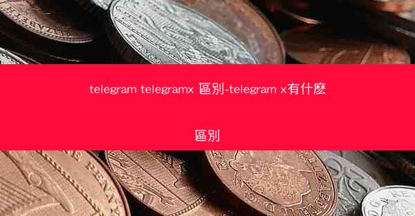 telegram telegramx 區別-telegram x有什麽區別