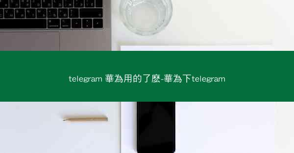 telegram 華為用的了麽-華為下telegram
