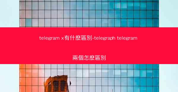 telegram x有什麽區別-telegraph telegram 兩個怎麽區別