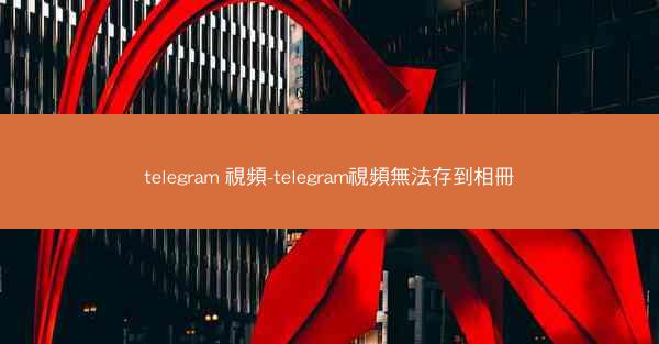 telegram 視頻-telegram視頻無法存到相冊