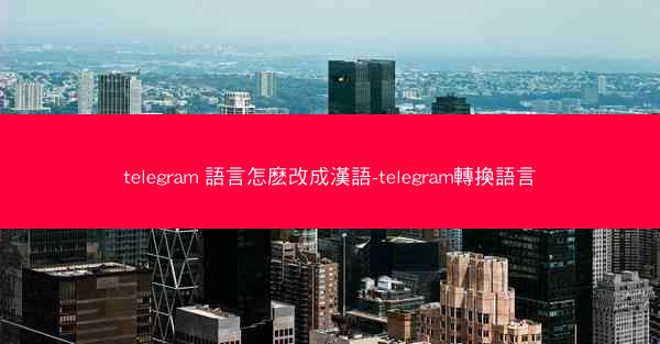 telegram 語言怎麽改成漢語-telegram轉換語言