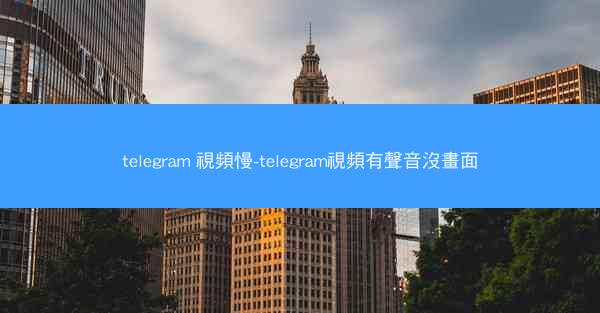 telegram 視頻慢-telegram視頻有聲音沒畫面