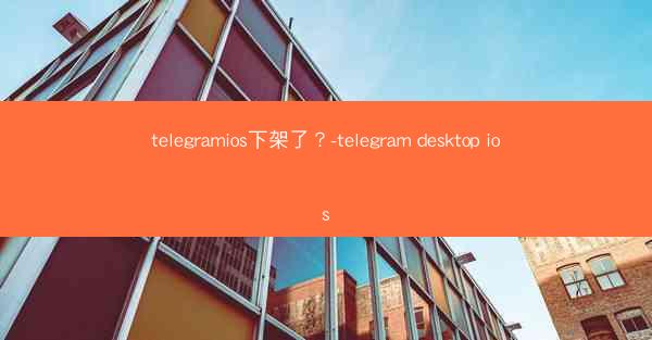 telegramios下架了？-telegram desktop ios