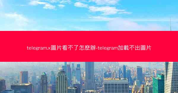 telegram.x圖片看不了怎麽辦-telegram加載不出圖片