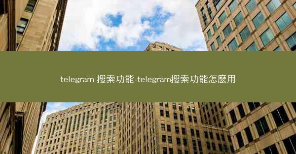 telegram 搜索功能-telegram搜索功能怎麽用