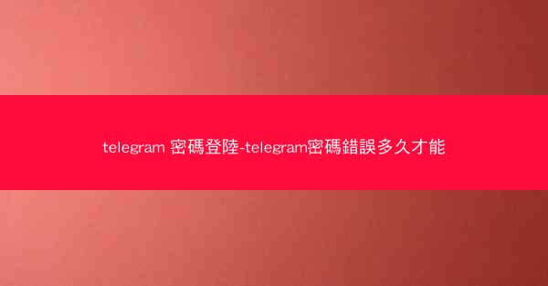 telegram 密碼登陸-telegram密碼錯誤多久才能