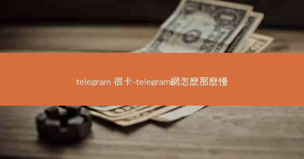 telegram 很卡-telegram網怎麽那麽慢