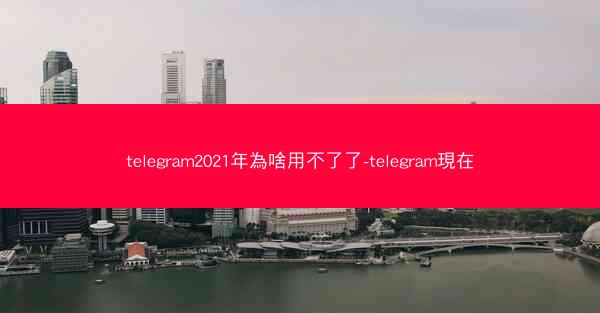 telegram2021年為啥用不了了-telegram現在