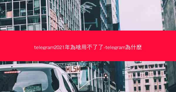 telegram2021年為啥用不了了-telegram為什麽