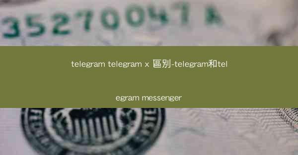 telegram telegram x 區別-telegram和telegram messenger