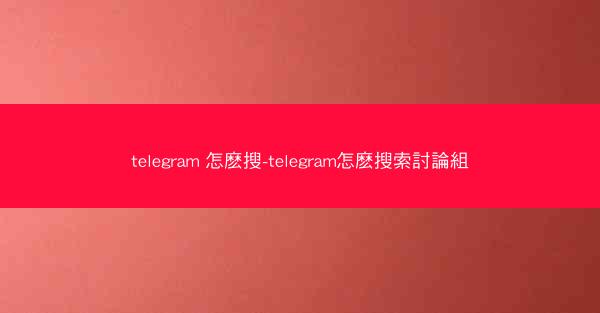 telegram 怎麽搜-telegram怎麽搜索討論組